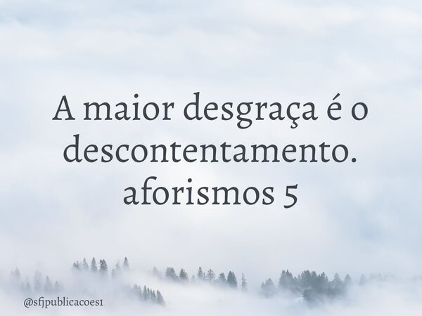⁠A maior desgraça é o descontentamento. aforismos 5... Frase de sfjpublicacoes1.