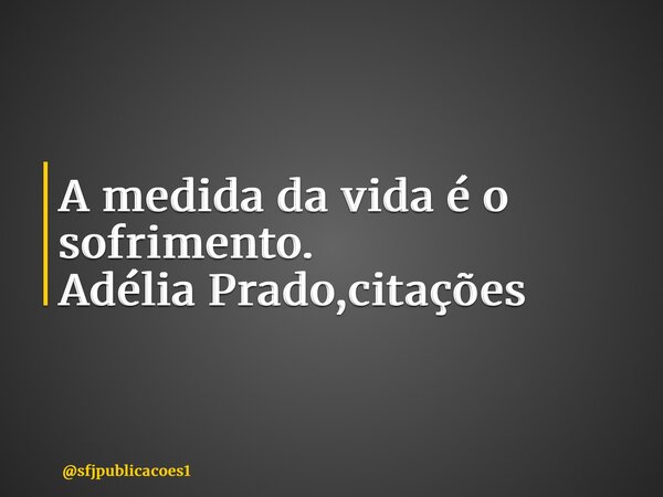 ⁠A medida da vida é o sofrimento. Adélia Prado,citações... Frase de sfjpublicacoes1.