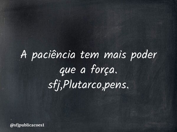 ⁠A paciência tem mais poder que a força. sfj,Plutarco,pens.... Frase de sfjpublicacoes1.