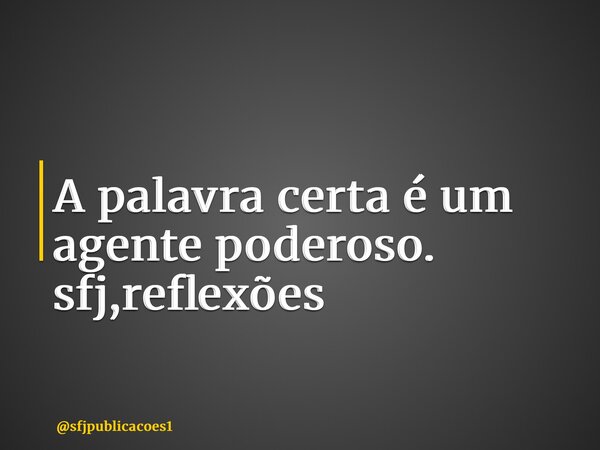 ⁠A palavra certa é um agente poderoso. sfj,reflexões... Frase de sfjpublicacoes1.