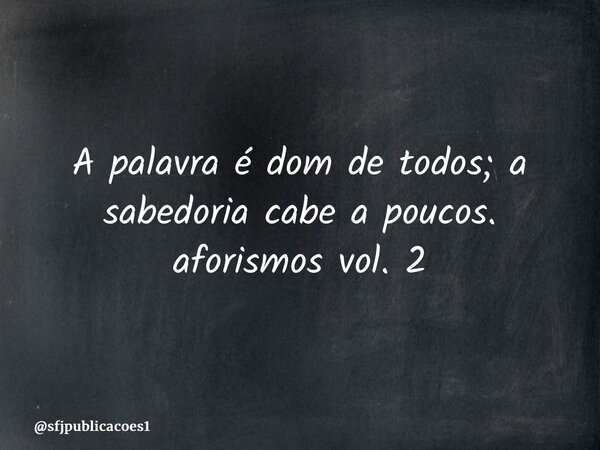 ⁠A palavra é dom de todos; a sabedoria cabe a poucos. aforismos vol. 2... Frase de sfjpublicacoes1.