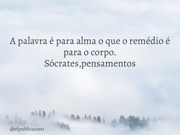 A palavra é para alma o que o remédio é para o corpo. Sócrates,pensamentos ⁠... Frase de sfjpublicacoes1.