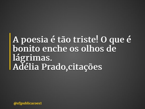 ⁠A poesia é tão triste! O que é bonito enche os olhos de lágrimas. Adélia Prado,citações... Frase de sfjpublicacoes1.