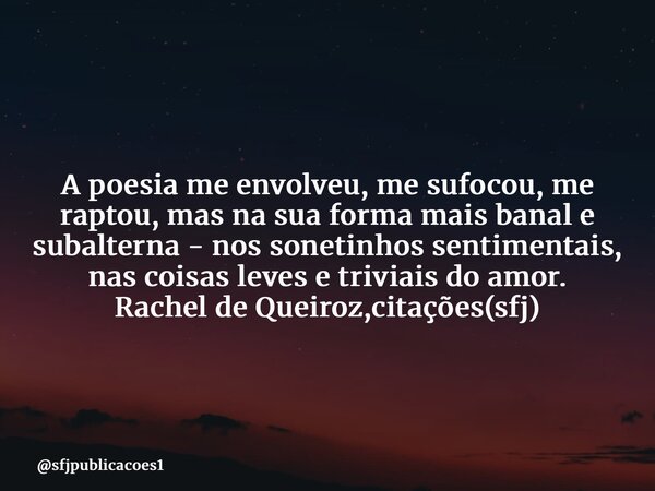 ⁠A poesia me envolveu, me sufocou, me raptou, mas na sua forma mais banal e subalterna - nos sonetinhos sentimentais, nas coisas leves e triviais do amor. Rache... Frase de sfjpublicacoes1.