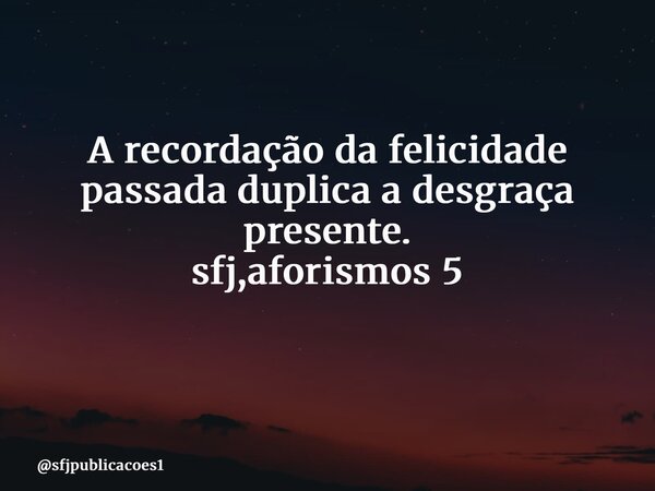 A recordação da felicidade passada duplica a desgraça presente. sfj,aforismos 5 ⁠... Frase de sfjpublicacoes1.