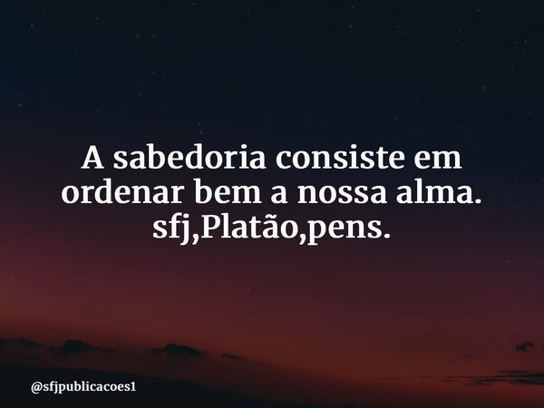 ⁠A sabedoria consiste em ordenar bem a nossa alma. sfj,Platão,pens.... Frase de sfjpublicacoes1.