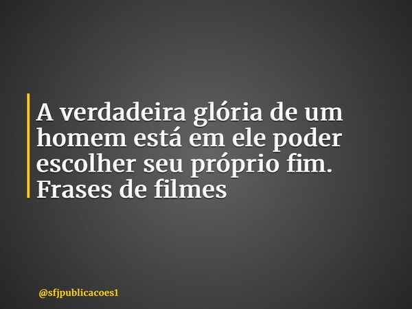 ⁠A verdadeira glória de um homem está em ele poder escolher seu próprio fim. Frases de filmes... Frase de sfjpublicacoes1.
