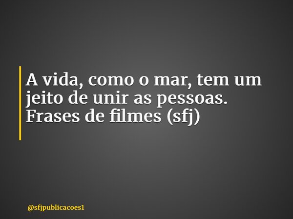 A vida, como o mar, tem um jeito de unir as pessoas. Frases de filmes (sfj) ⁠... Frase de sfjpublicacoes1.