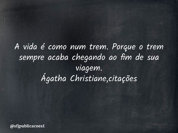 ⁠A vida é como num trem. Porque o trem sempre acaba chegando ao fim de sua viagem. Ágatha Christiane,citações... Frase de sfjpublicacoes1.