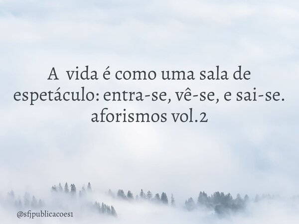 A vida é como uma sala de espetáculo: entra-se, vê-se, e sai-se. aforismos vol.2 ⁠... Frase de sfjpublicacoes1.