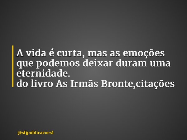 A vida é curta, mas as emoções que podemos deixar duram uma eternidade. do livro As Irmãs Bronte,citações ⁠... Frase de sfjpublicacoes1.