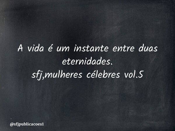 ⁠A vida é um instante entre duas eternidades. sfj,mulheres célebres vol.5... Frase de sfjpublicacoes1.