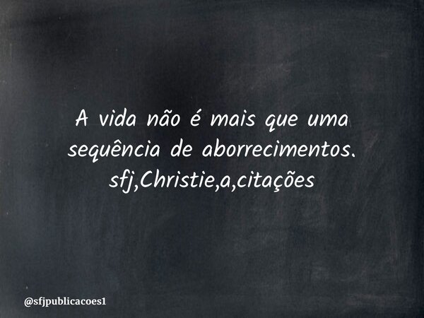 ⁠A vida não é mais que uma sequência de aborrecimentos. sfj,Christie,a,citações... Frase de sfjpublicacoes1.