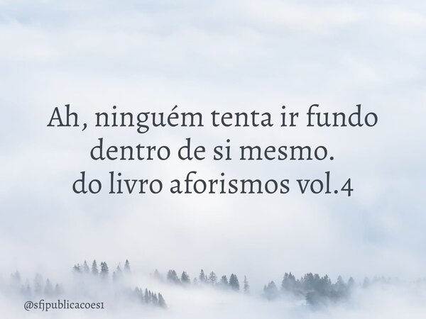 ⁠Ah, ninguém tenta ir fundo dentro de si mesmo. do livro aforismos vol.4... Frase de sfjpublicacoes1.