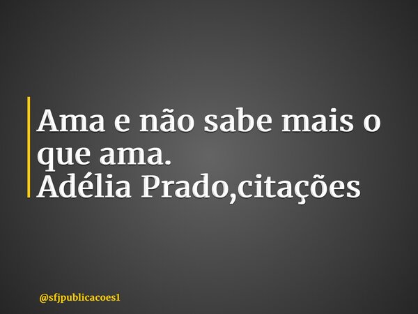 ⁠Ama e não sabe mais o que ama. Adélia Prado,citações... Frase de sfjpublicacoes1.