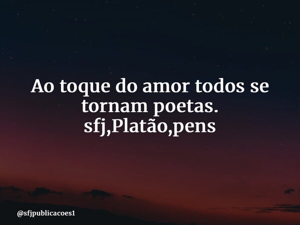 ⁠Ao toque do amor todos se tornam poetas. sfj,Platão,pens... Frase de sfjpublicacoes1.