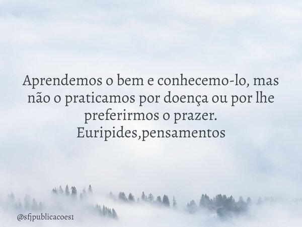 ⁠Aprendemos o bem e conhecemo-lo, mas não o praticamos por doença ou por lhe preferirmos o prazer. Euripides,pensamentos... Frase de sfjpublicacoes1.