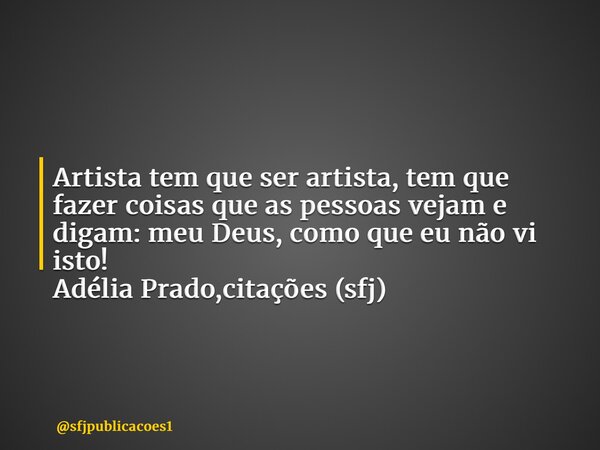 ⁠Artista tem que ser artista, tem que fazer coisas que as pessoas vejam e digam: meu Deus, como que eu não vi isto! Adélia Prado,citações (sfj)... Frase de sfjpublicacoes1.