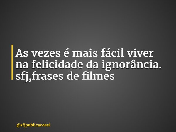 ⁠As vezes é mais fácil viver na felicidade da ignorância. sfj,frases de filmes... Frase de sfjpublicacoes1.