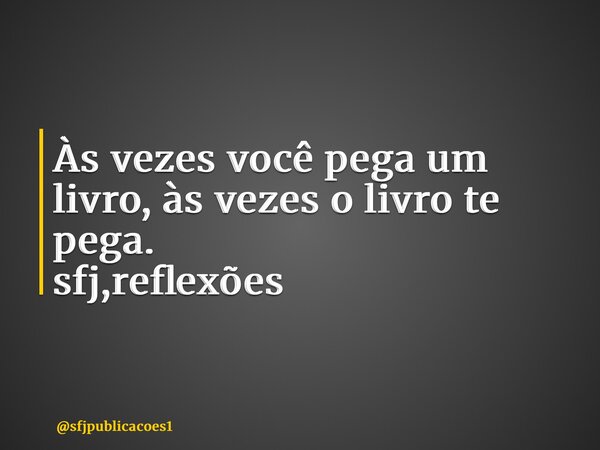 ⁠Às vezes você pega um livro, às vezes o livro te pega. sfj,reflexões... Frase de sfjpublicacoes1.