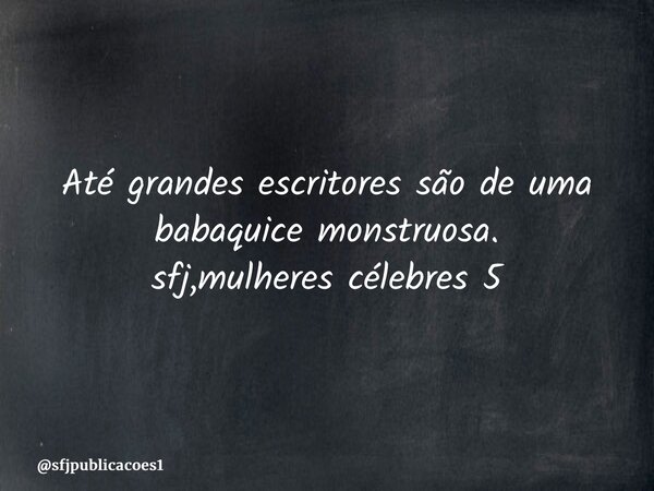 ⁠Até grandes escritores são de uma babaquice monstruosa. sfj,mulheres célebres 5... Frase de sfjpublicacoes1.