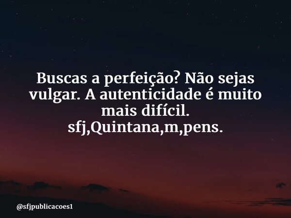 ⁠Buscas a perfeição? Não sejas vulgar. A autenticidade é muito mais difícil. sfj,Quintana,m,pens.... Frase de sfjpublicacoes1.