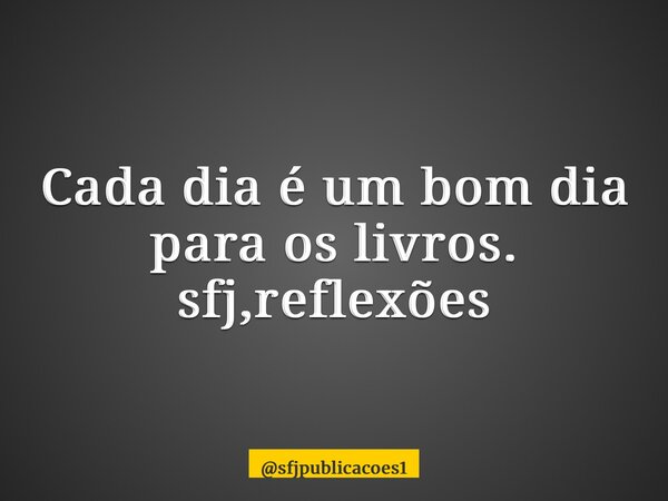 ⁠Cada dia é um bom dia para os livros. sfj,reflexões... Frase de sfjpublicacoes1.