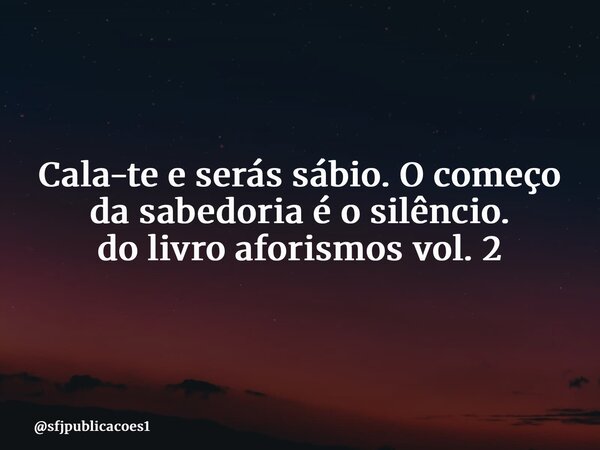 ⁠Cala-te e serás sábio. O começo da sabedoria é o silêncio. do livro aforismos vol. 2... Frase de sfjpublicacoes1.