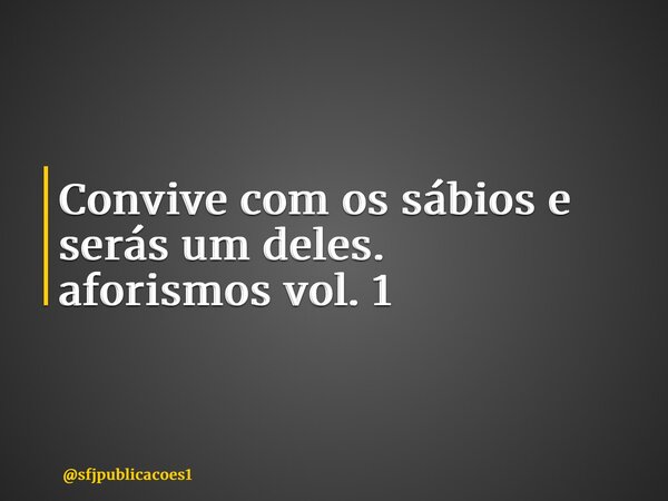 ⁠Convive com os sábios e serás um deles. aforismos vol. 1... Frase de sfjpublicacoes1.