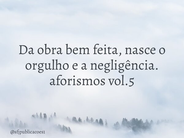 Da obra bem feita, nasce o orgulho e a negligência. aforismos vol.5⁠... Frase de sfjpublicacoes1.