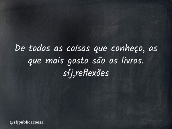 ⁠De todas as coisas que conheço, as que mais gosto são os livros. sfj,reflexões... Frase de sfjpublicacoes1.