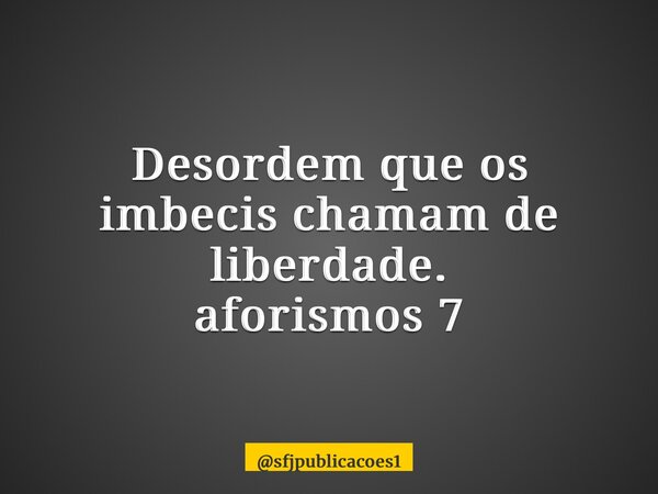 ⁠Desordem que os imbecis chamam de liberdade. aforismos 7... Frase de sfjpublicacoes1.