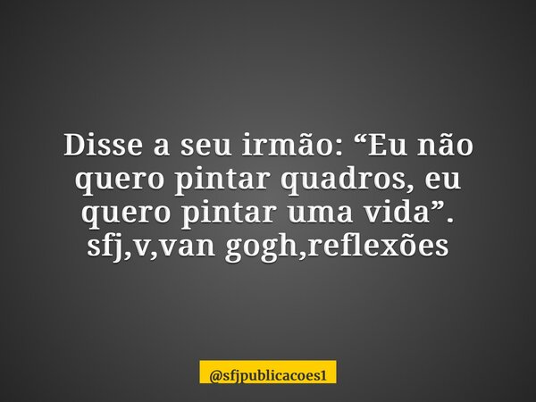 ⁠Disse a seu irmão: “Eu não quero pintar quadros, eu quero pintar uma vida”. sfj,v,van gogh,reflexões... Frase de sfjpublicacoes1.