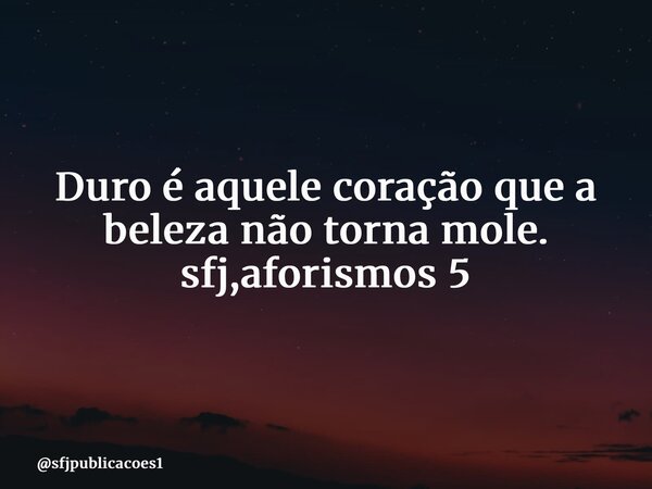 ⁠Duro é aquele coração que a beleza não torna mole. sfj,aforismos 5... Frase de sfjpublicacoes1.