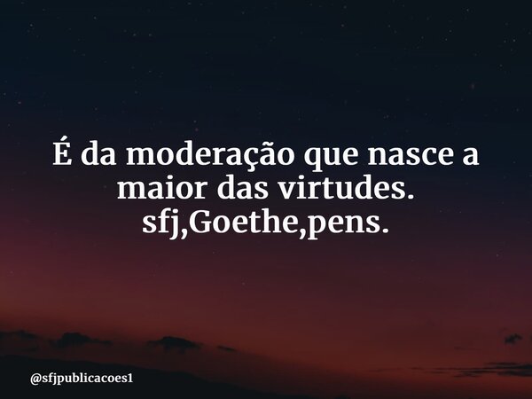 ⁠É da moderação que nasce a maior das virtudes. sfj,Goethe,pens.... Frase de sfjpublicacoes1.