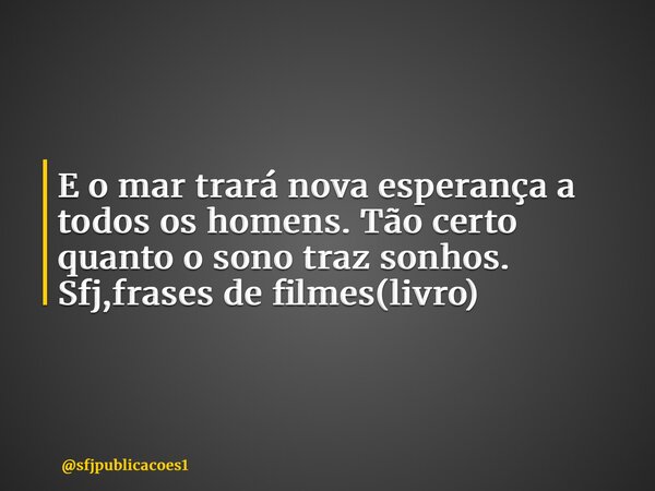 ⁠E o mar trará nova esperança a todos os homens. Tão certo quanto o sono traz sonhos. Sfj,frases de filmes(livro)... Frase de sfjpublicacoes1.