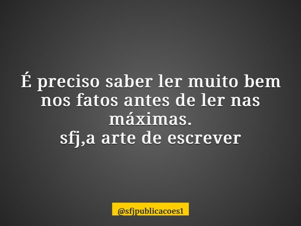 ⁠É preciso saber ler muito bem nos fatos antes de ler nas máximas. sfj,a arte de escrever... Frase de sfjpublicacoes1.