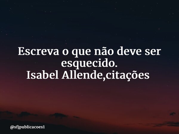 Escreva o que não deve ser esquecido. Isabel Allende,citações ⁠... Frase de sfjpublicacoes1.