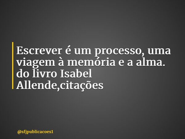 ⁠Escrever é um processo, uma viagem à memória e a alma. do livro Isabel Allende,citações... Frase de sfjpublicacoes1.