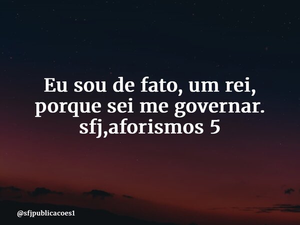 ⁠Eu sou de fato, um rei, porque sei me governar. sfj,aforismos 5... Frase de sfjpublicacoes1.