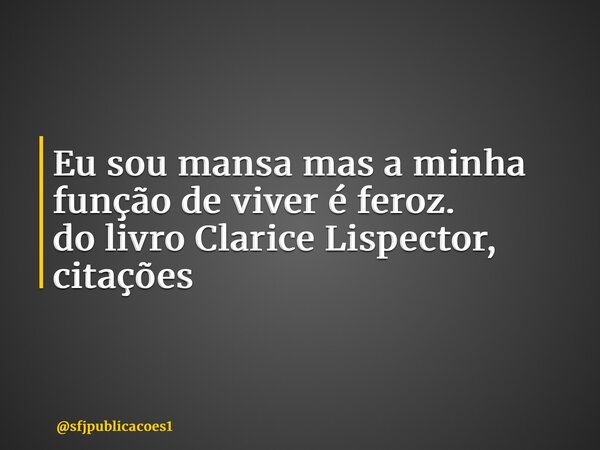 ⁠Eu sou mansa mas a minha função de viver é feroz. do livro Clarice Lispector, citações... Frase de sfjpublicacoes1.