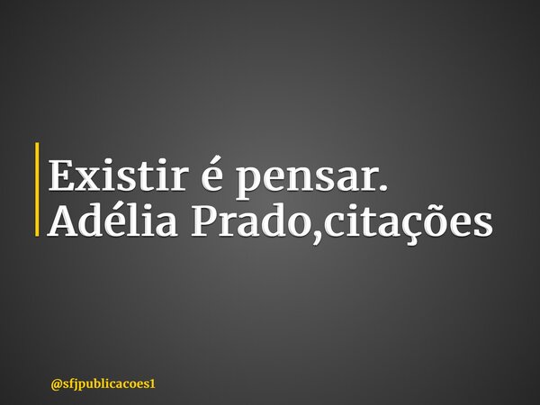 ⁠Existir é pensar. Adélia Prado,citações... Frase de sfjpublicacoes1.