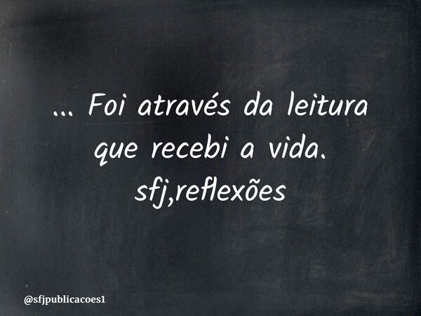 ⁠... Foi através da leitura que recebi a vida. sfj,reflexões... Frase de sfjpublicacoes1.