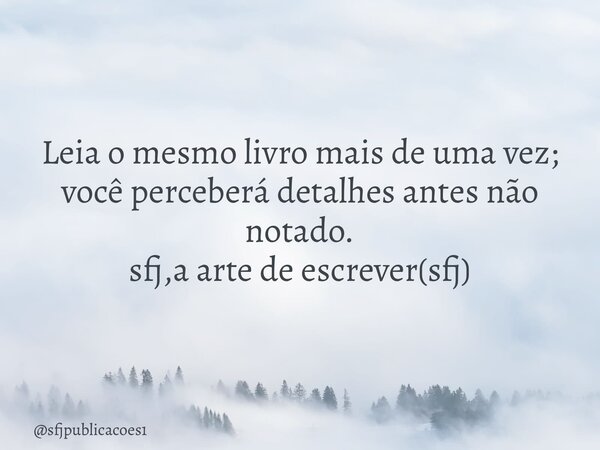 ⁠Leia o mesmo livro mais de uma vez; você perceberá detalhes antes não notado. sfj,a arte de escrever(sfj)... Frase de sfjpublicacoes1.