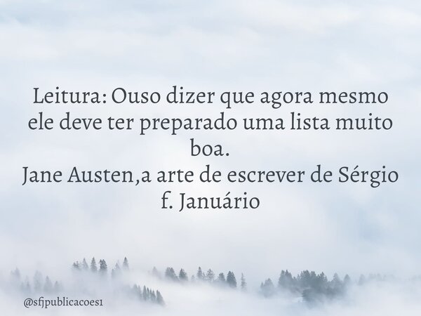 ⁠Leitura: Ouso dizer que agora mesmo ele deve ter preparado uma lista muito boa. Jane Austen,a arte de escrever de Sérgio f. Januário... Frase de sfjpublicacoes1.