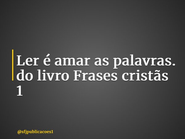 ⁠Ler é amar as palavras. do livro Frases cristãs 1... Frase de sfjpublicacoes1.