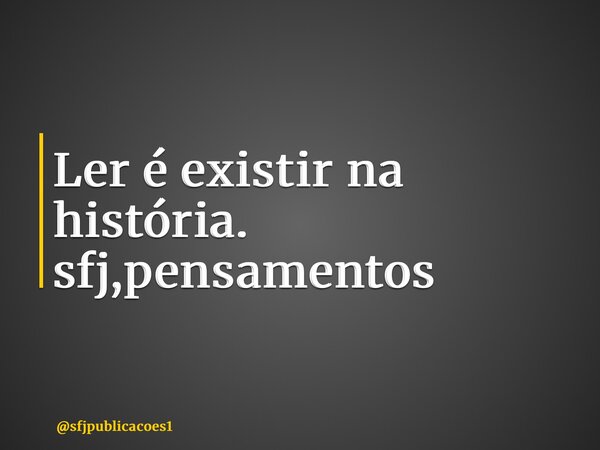 ⁠Ler é existir na história. sfj,pensamentos... Frase de sfjpublicacoes1.