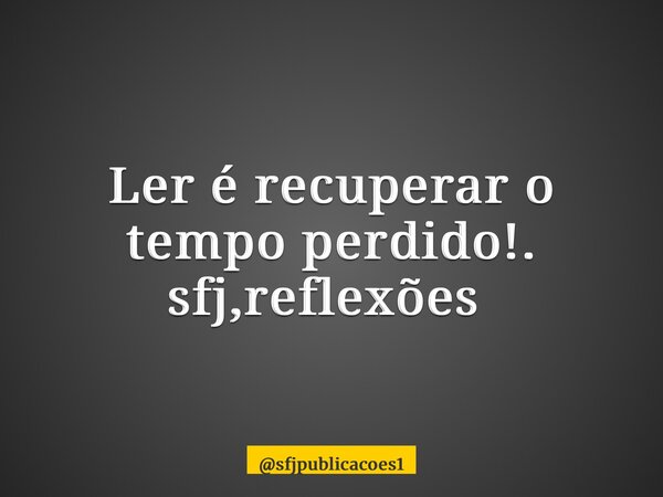 Ler é recuperar o tempo perdido!. sfj,reflexões ⁠... Frase de sfjpublicacoes1.