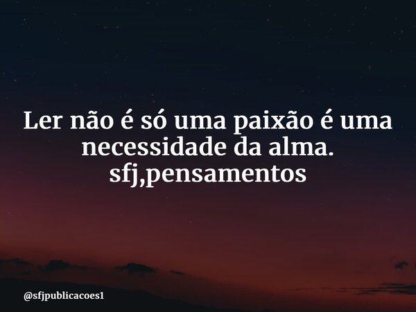 ⁠Ler não é só uma paixão é uma necessidade da alma. sfj,pensamentos... Frase de sfjpublicacoes1.