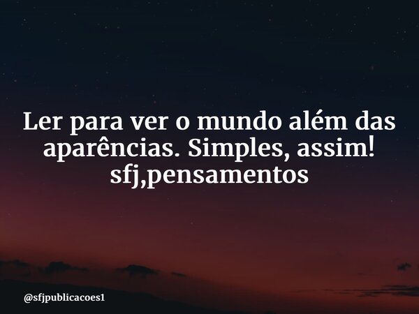 ⁠Ler para ver o mundo além das aparências. Simples, assim! sfj,pensamentos... Frase de sfjpublicacoes1.